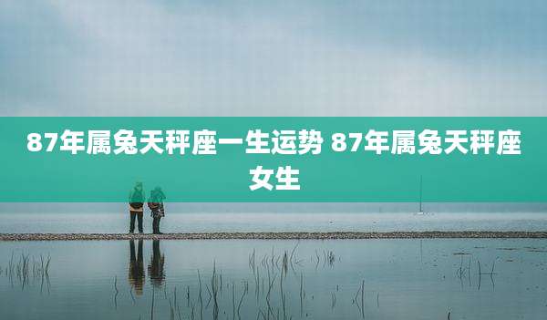 87年属兔天秤座一生运势 87年属兔天秤座女生