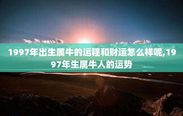 1997年出生属牛的运程和财运怎么样呢,1997年生属牛人的运势