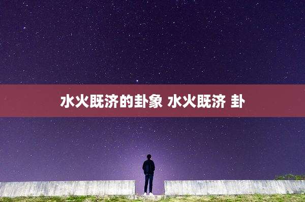 水火既济的卦象 水火既济 卦