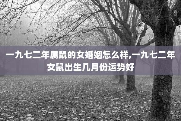 一九七二年属鼠的女婚姻怎么样,一九七二年女鼠出生几月份运势好