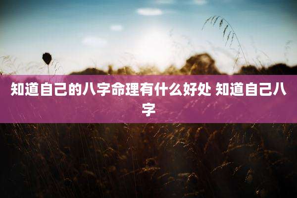 知道自己的八字命理有什么好处 知道自己八字