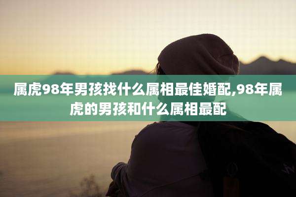 属虎98年男孩找什么属相最佳婚配,98年属虎的男孩和什么属相最配