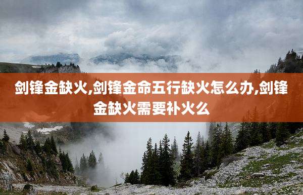 剑锋金缺火,剑锋金命五行缺火怎么办,剑锋金缺火需要补火么