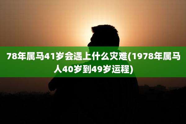 78年属马41岁会遇上什么灾难(1978年属马人40岁到49岁运程)