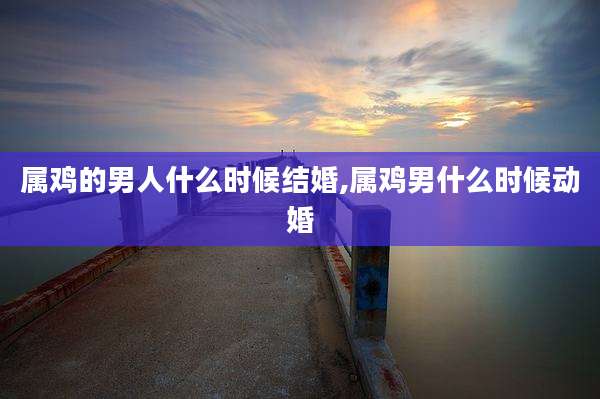 属鸡的男人什么时候结婚,属鸡男什么时候动婚