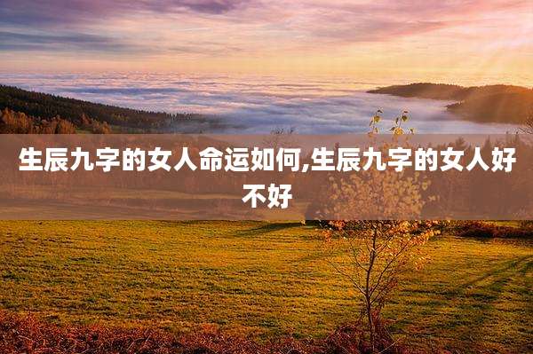 生辰九字的女人命运如何,生辰九字的女人好不好