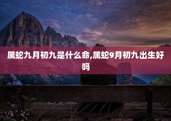 属蛇九月初九是什么命,属蛇9月初九出生好吗