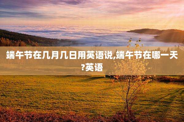 端午节在几月几日用英语说,端午节在哪一天?英语