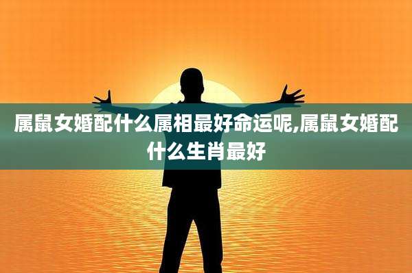 属鼠女婚配什么属相最好命运呢,属鼠女婚配什么生肖最好