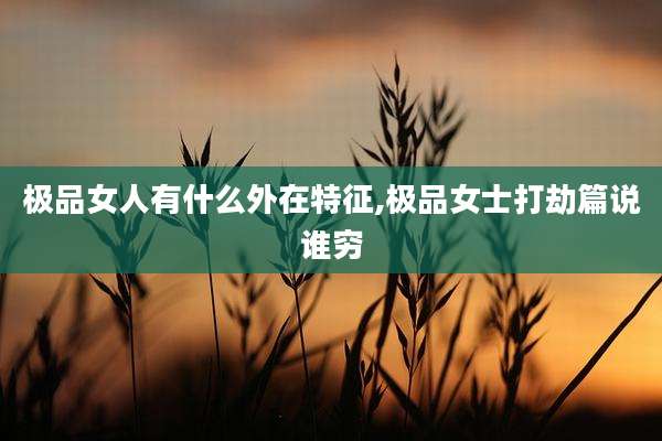极品女人有什么外在特征,极品女士打劫篇说谁穷