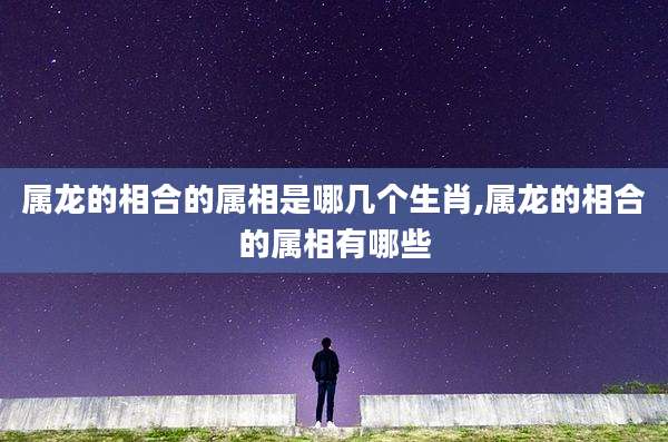 属龙的相合的属相是哪几个生肖,属龙的相合的属相有哪些