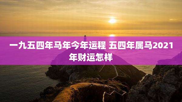 一九五四年马年今年运程 五四年属马2021年财运怎样