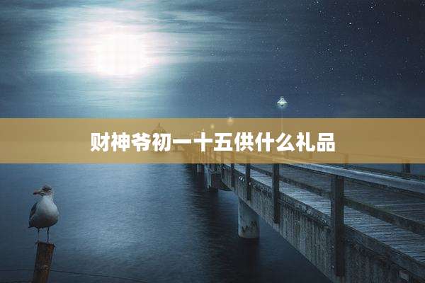 财神爷初一十五供什么礼品