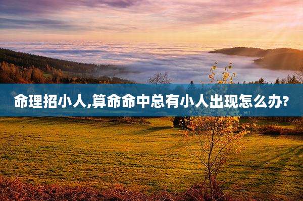 命理招小人,算命命中总有小人出现怎么办?