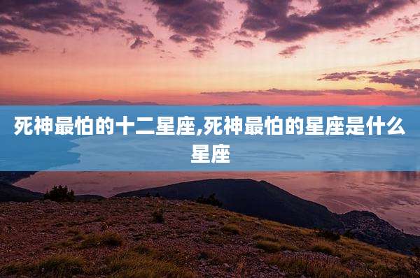 死神最怕的十二星座,死神最怕的星座是什么星座