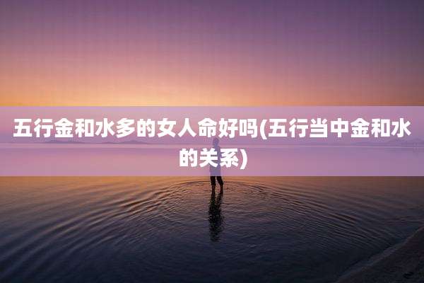 五行金和水多的女人命好吗(五行当中金和水的关系)