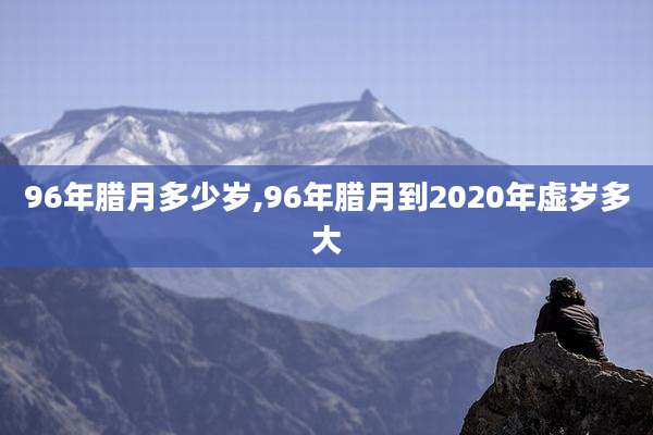 96年腊月多少岁,96年腊月到2020年虚岁多大