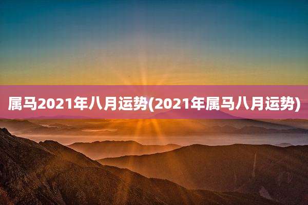 属马2021年八月运势(2021年属马八月运势)