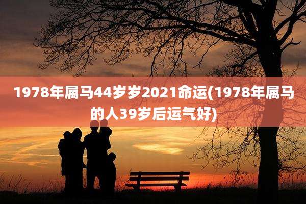 1978年属马44岁岁2021命运(1978年属马的人39岁后运气好)