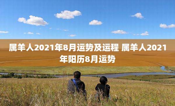 属羊人2021年8月运势及运程 属羊人2021年阳历8月运势