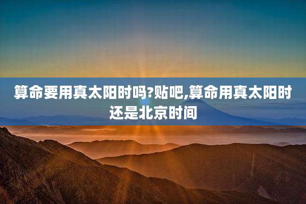 算命要用真太阳时吗?贴吧,算命用真太阳时还是北京时间