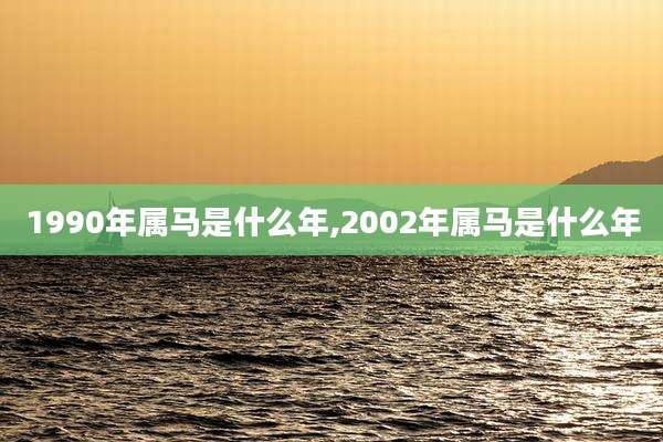 1990年属马是什么年,2002年属马是什么年