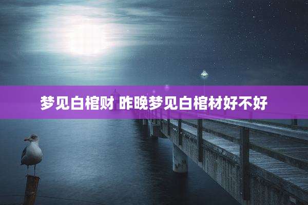 梦见白棺财 昨晚梦见白棺材好不好