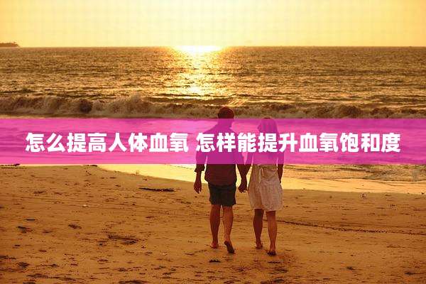 怎么提高人体血氧 怎样能提升血氧饱和度
