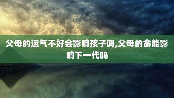 父母的运气不好会影响孩子吗,父母的命能影响下一代吗