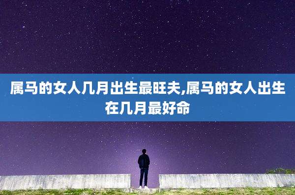属马的女人几月出生最旺夫,属马的女人出生在几月最好命