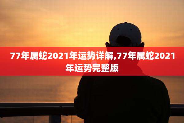 77年属蛇2021年运势详解,77年属蛇2021年运势完整版