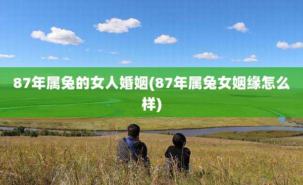 87年属兔的女人婚姻(87年属兔女姻缘怎么样)