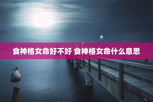 食神格女命好不好 食神格女命什么意思