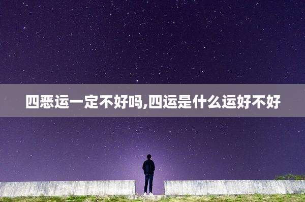 四恶运一定不好吗,四运是什么运好不好