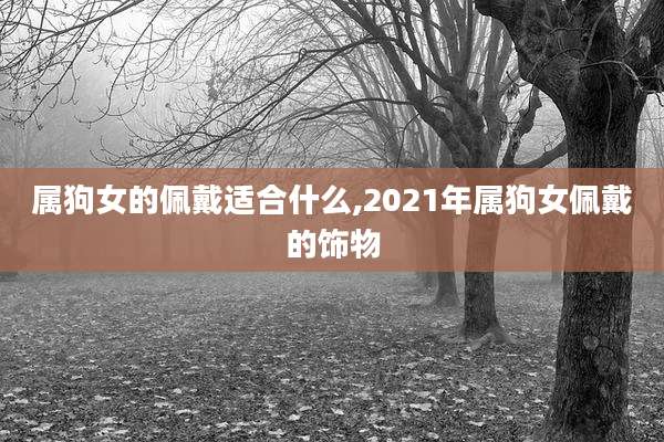 属狗女的佩戴适合什么,2021年属狗女佩戴的饰物