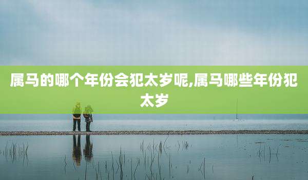 属马的哪个年份会犯太岁呢,属马哪些年份犯太岁