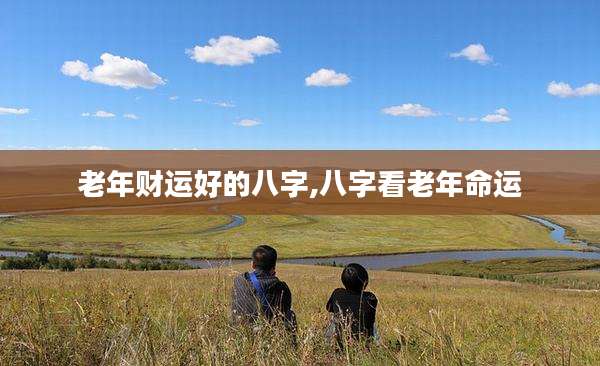 老年财运好的八字,八字看老年命运