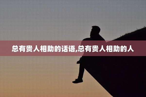 总有贵人相助的话语,总有贵人相助的人