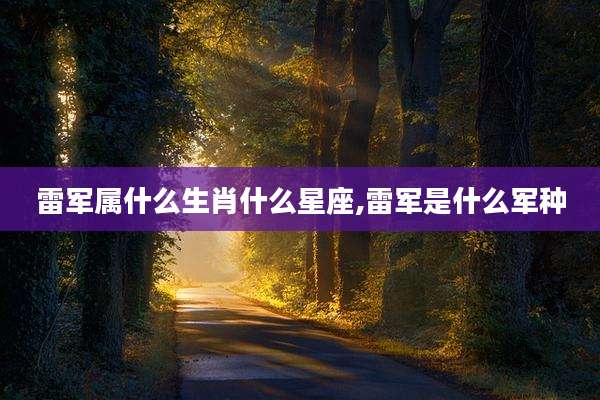 雷军属什么生肖什么星座,雷军是什么军种