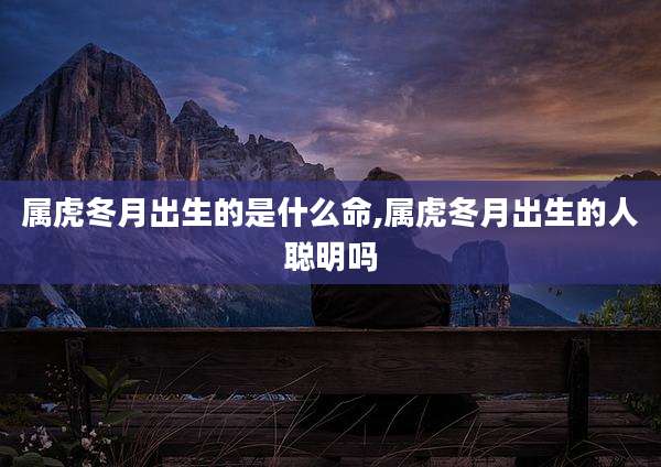属虎冬月出生的是什么命,属虎冬月出生的人聪明吗