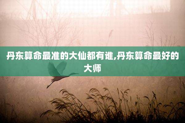 丹东算命最准的大仙都有谁,丹东算命最好的大师