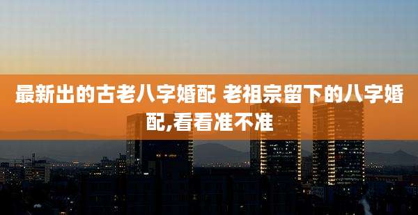 最新出的古老八字婚配 老祖宗留下的八字婚配,看看准不准