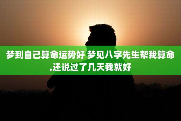 梦到自己算命运势好 梦见八字先生帮我算命,还说过了几天我就好