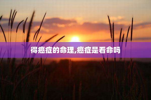 得癌症的命理,癌症是看命吗