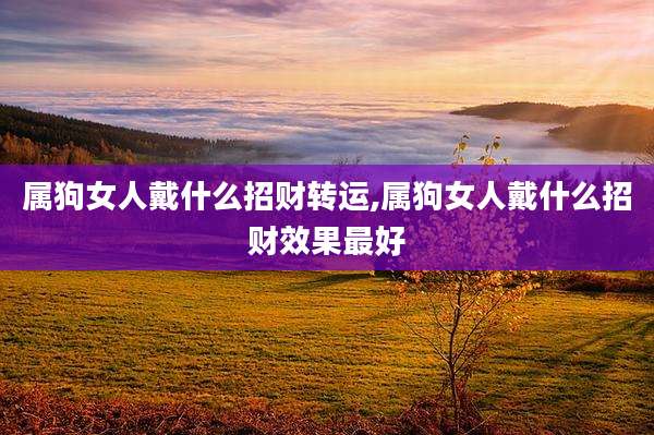 属狗女人戴什么招财转运,属狗女人戴什么招财效果最好