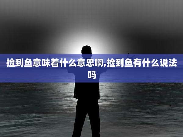 捡到鱼意味着什么意思啊,捡到鱼有什么说法吗