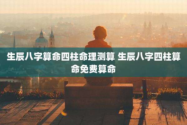 生辰八字算命四柱命理测算 生辰八字四柱算命免费算命