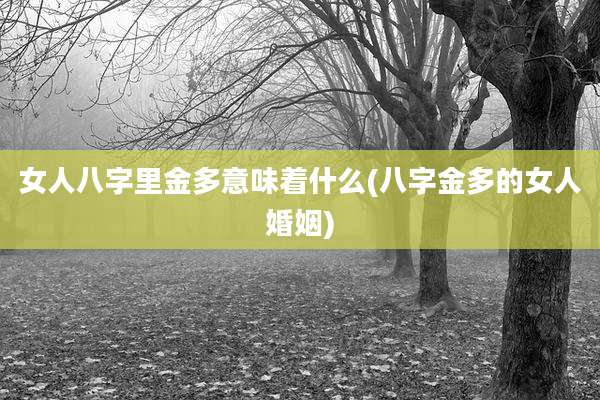 女人八字里金多意味着什么(八字金多的女人婚姻)