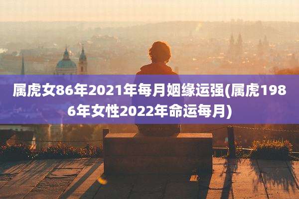 属虎女86年2021年每月姻缘运强(属虎1986年女性2022年命运每月)