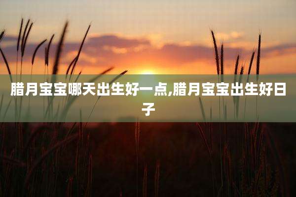 腊月宝宝哪天出生好一点,腊月宝宝出生好日子